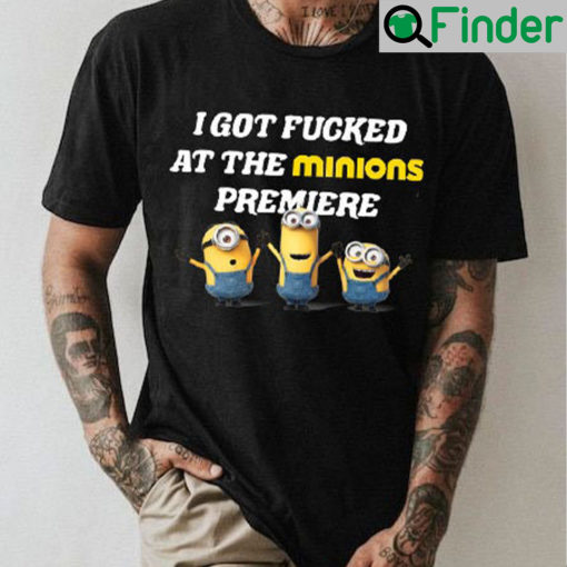 I Got Fucked At The Minions Premiere T Shirt