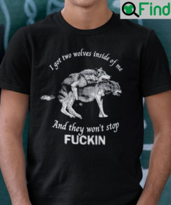 I Got Two Wolves Inside Of Me Shirt And They Wont Stop Fucking