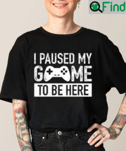 I Paused My Game To Be Here T Shirt