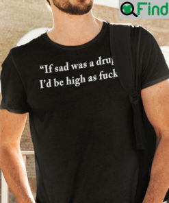 If Sad Was A Drug Id Be High As Fuck T Shirt