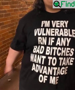 Im Very Vulnerable Rn If Any Bad Bitches Wanna Take Advantage Of Me Shirt