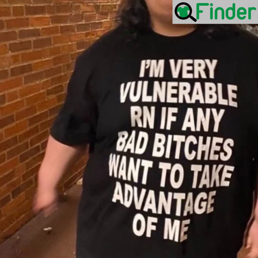 Im Very Vulnerable Rn If Any Bad Bitches Wanna Take Advantage Of Me Shirt