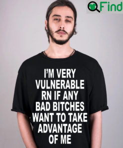 Im Very Vulnerable Rn If Any Bad Bitches Wanna Take Advantage Of Me T Shirt