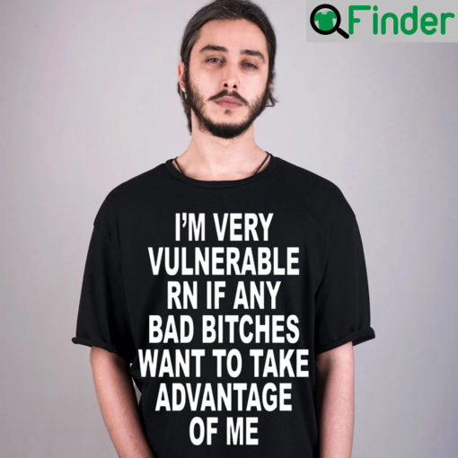 Im Very Vulnerable Rn If Any Bad Bitches Wanna Take Advantage Of Me T Shirt