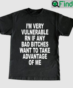 Im Very Vulnerable Rn If Any Bad Bitches Wanna Take Advantage Of Me T Shirts