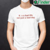 Its A Bad Life Not Just A Bad Day Shirt