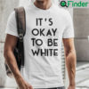 Its OK To Be White Shirt