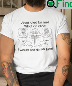 Jesus Died For Me What An Idiot Shirt