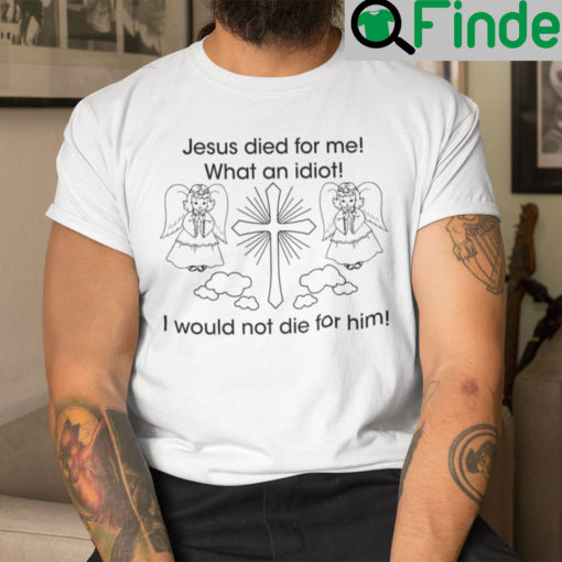 Jesus Died For Me What An Idiot Shirt