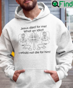 Jesus Died For Me What An Idiot Shirt Hoodie