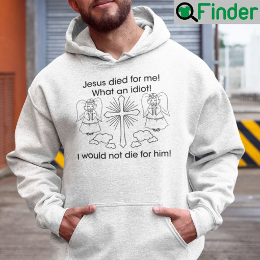 Jesus Died For Me What An Idiot Shirt Hoodie