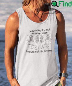 Jesus Died For Me What An Idiot Shirt Tank Top