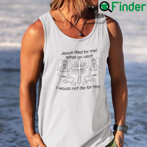 Jesus Died For Me What An Idiot Shirt Tank Top