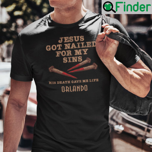 Jesus Got Nailed For My Sins His Death Gave Me Life Orlando Shirt