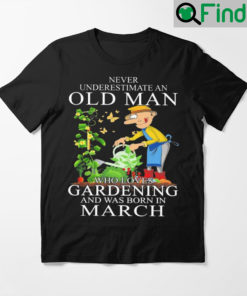 Never Underestimate An Old Man Who Loves Gardening And Was Born In March Shirt