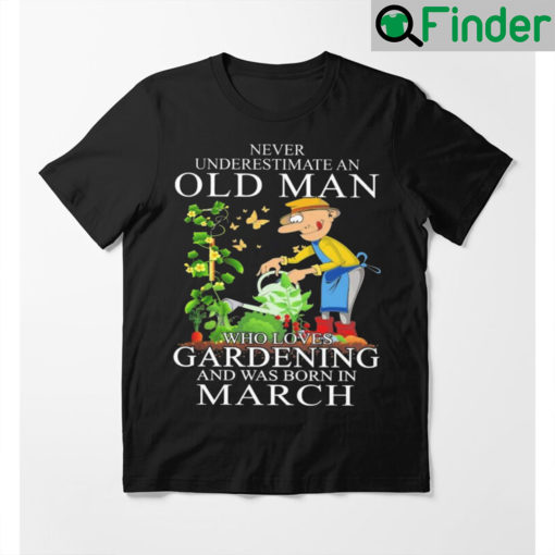 Never Underestimate An Old Man Who Loves Gardening And Was Born In March Shirt