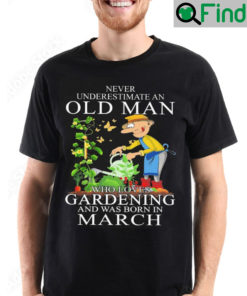 Never Underestimate An Old Man Who Loves Gardening And Was Born In March T Shirt