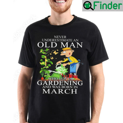 Never Underestimate An Old Man Who Loves Gardening And Was Born In March T Shirt