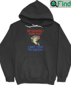 Of Course I Cum Fast Got Fish To Catch Hoodie