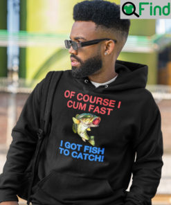 Of Course I Cum Fast Got Fish To Catch Shirt