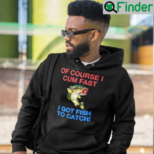 Of Course I Cum Fast Got Fish To Catch Shirt