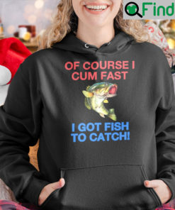 Of Course I Cum Fast Got Fish To Catch Shirts