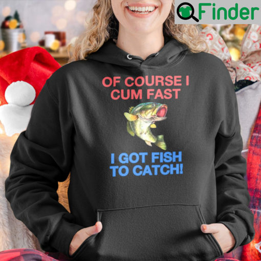 Of Course I Cum Fast Got Fish To Catch Shirts