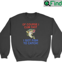 Of Course I Cum Fast Got Fish To Catch Sweatshirt