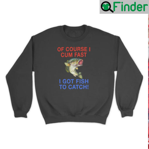 Of Course I Cum Fast Got Fish To Catch Sweatshirt