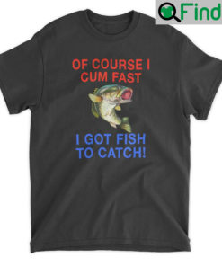 Of Course I Cum Fast Got Fish To Catch T Shirt