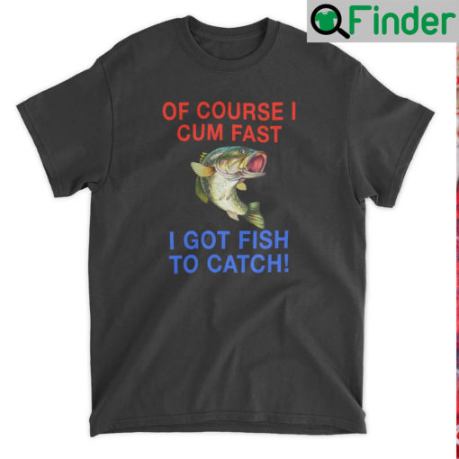 Of Course I Cum Fast Got Fish To Catch T Shirt