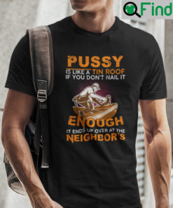 Pussy Is Like A Tin Roof If You Dont Nail It Enough Shirt