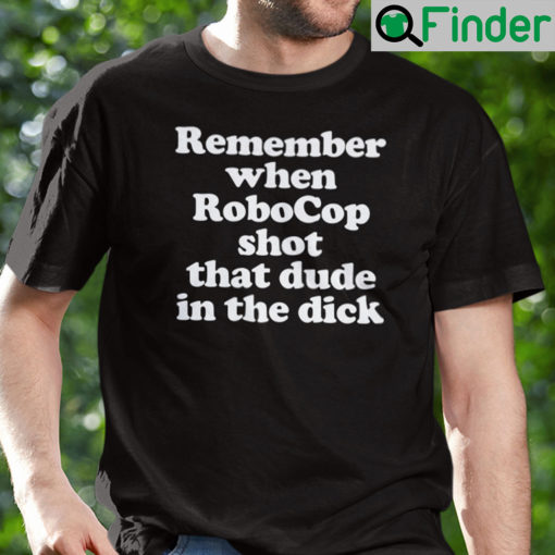 Remember When Robocop Shot That Dude In The Dick T Shirt