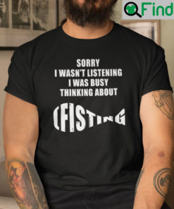 Sorry I Wasnt Listening I Was Busy Thinking About Fishing Shirt