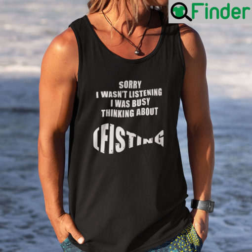 Sorry I Wasnt Listening I Was Busy Thinking About Fishing Shirt Tank Top