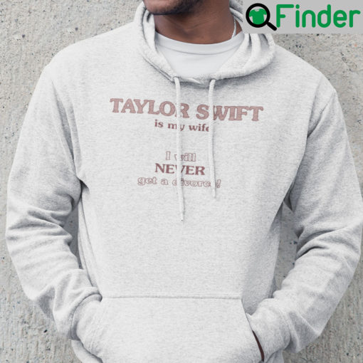 Taylor Swift Is My Wife I Will Never Get A Divorce Hoodie