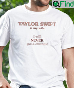 Taylor Swift Is My Wife I Will Never Get A Divorce Shirt