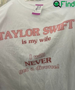 Taylor Swift Is My Wife I Will Never Get A Divorce T Shirts