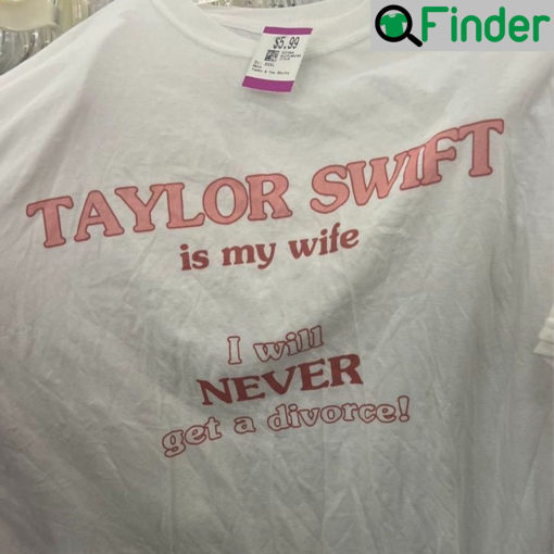 Taylor Swift Is My Wife I Will Never Get A Divorce T Shirts