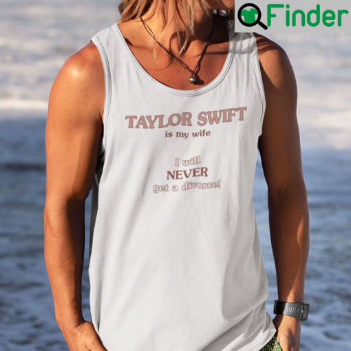 Taylor Swift Is My Wife I Will Never Get A Divorce Tank Top