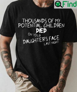 Thousands Of My Potential Children Died On Your Daughters Face Last Night Shirt