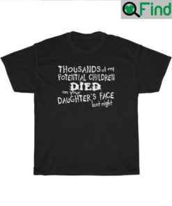 Thousands Of My Potential Children Died On Your Daughters Face Last Night Shirts