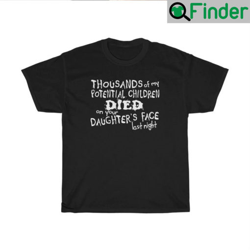 Thousands Of My Potential Children Died On Your Daughters Face Last Night Shirts