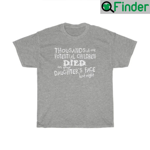 Thousands Of My Potential Children Died On Your Daughters Face Last Night T Shirt