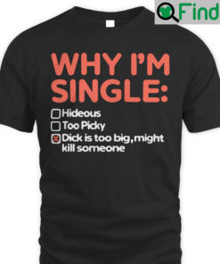 Why Im Single Dick Is Too Big Might Kill Someone Shirt