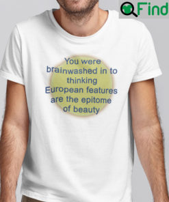 You Were Brainwashed Into Thinking European Features Are The Epitome Of Beauty Shirt