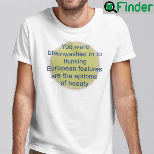 You Were Brainwashed Into Thinking European Features Are The Epitome Of Beauty Shirt
