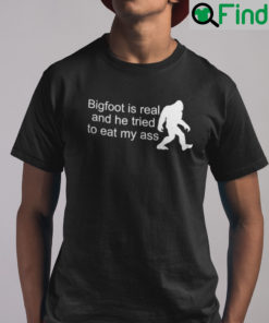 Bigfoot Is Real And He Tried To Eat My Ass Shirt