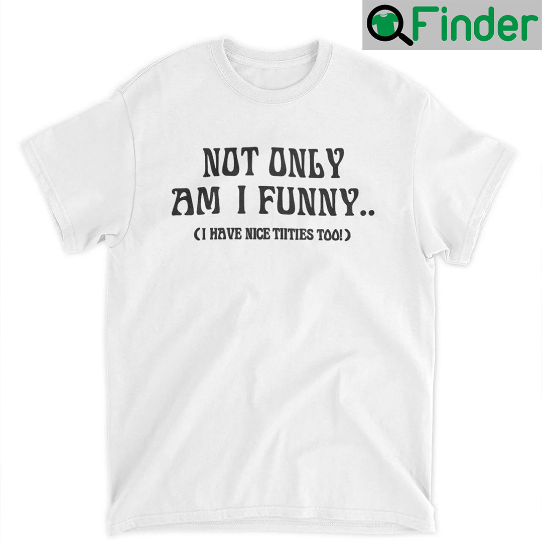 Not Only Am I Funny I Have Nice Titties Too Shirt - teejeep