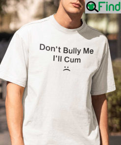 Dont Bully Me Ill Cum T Shirt